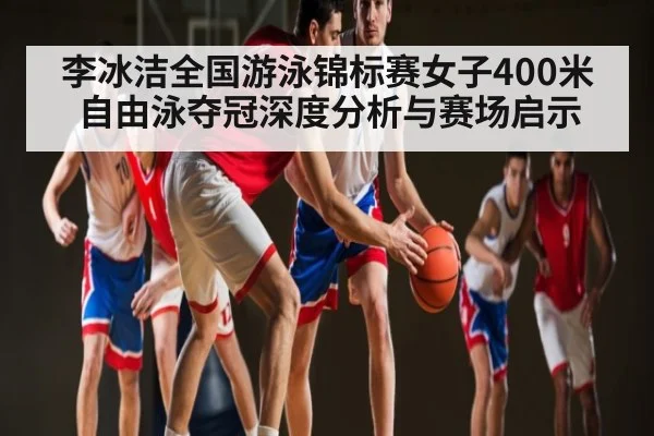 李冰洁全国游泳锦标赛女子400米自由泳夺冠深度分析与赛场启示 - kaiyun