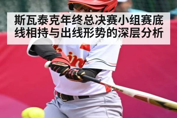 斯瓦泰克年终总决赛小组赛底线相持与出线形势的深层分析 - kaiyun