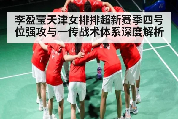 李盈莹天津女排排超新赛季四号位强攻与一传战术体系深度解析 - kaiyun