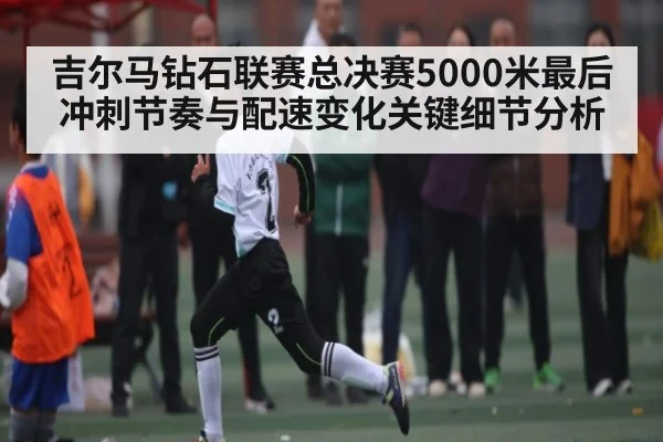 吉尔马钻石联赛总决赛5000米最后冲刺节奏与配速变化关键细节分析