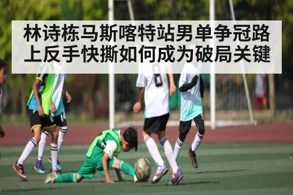 林诗栋马斯喀特站男单争冠路上反手快撕如何成为破局关键 - kaiyun